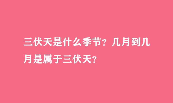 三伏天是什么季节？几月到几月是属于三伏天？