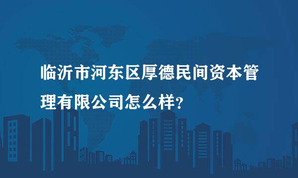 临沂市河东区厚德民间资本管理有限公司怎么样？