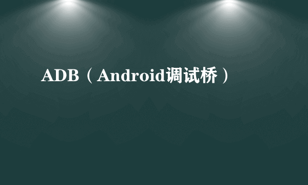 ADB（Android调试桥）