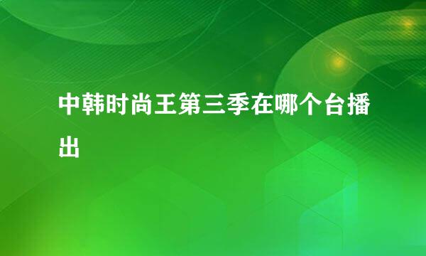 中韩时尚王第三季在哪个台播出