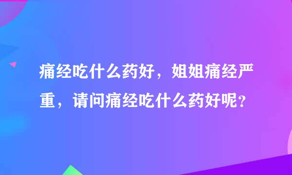 痛经吃什么药好，姐姐痛经严重，请问痛经吃什么药好呢？