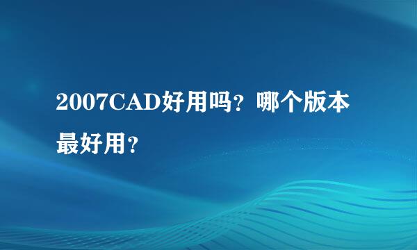 2007CAD好用吗？哪个版本最好用？