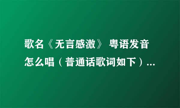 歌名《无言感激》 粤语发音怎么唱（普通话歌词如下），急。谢谢！