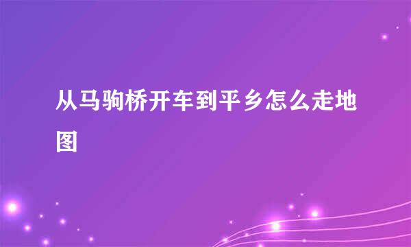 从马驹桥开车到平乡怎么走地图