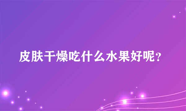 皮肤干燥吃什么水果好呢？