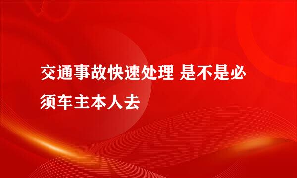 交通事故快速处理 是不是必须车主本人去