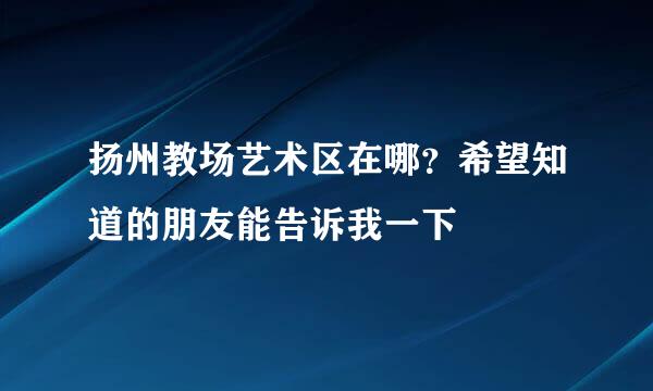 扬州教场艺术区在哪？希望知道的朋友能告诉我一下