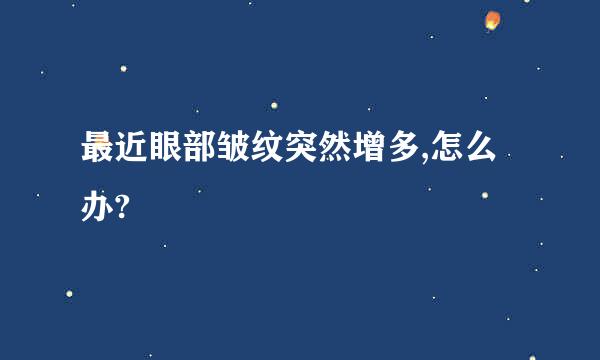 最近眼部皱纹突然增多,怎么办?