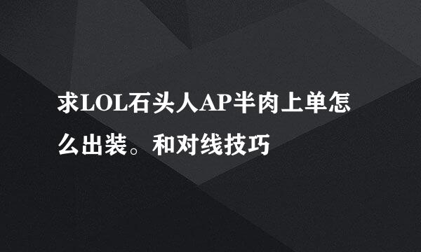 求LOL石头人AP半肉上单怎么出装。和对线技巧