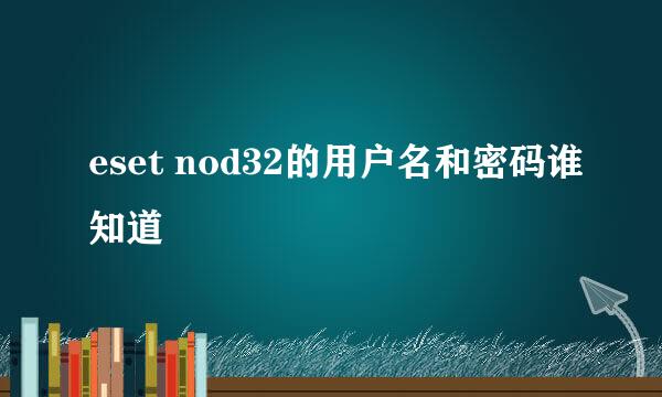 eset nod32的用户名和密码谁知道