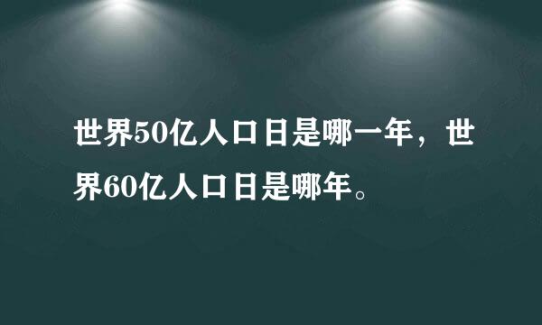 世界50亿人口日是哪一年，世界60亿人口日是哪年。