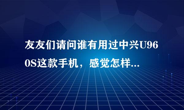 友友们请问谁有用过中兴U960S这款手机，感觉怎样？好不好用？