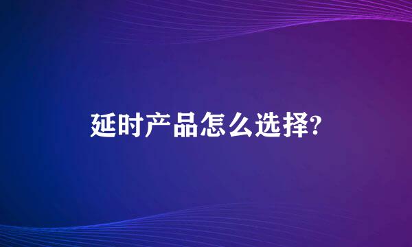 延时产品怎么选择?