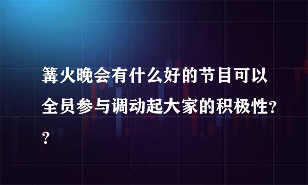 篝火晚会有什么好的节目可以全员参与调动起大家的积极性？？