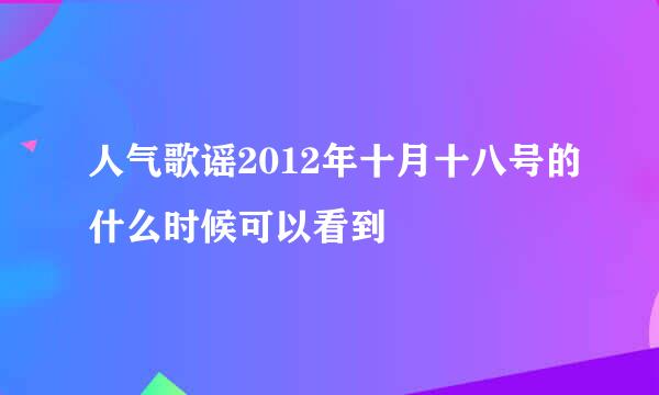 人气歌谣2012年十月十八号的什么时候可以看到