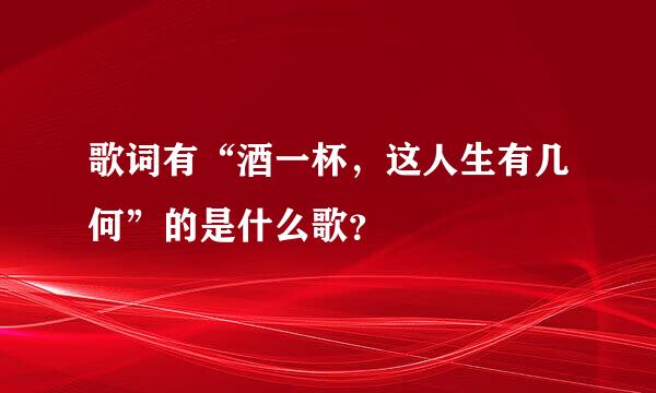 歌词有“酒一杯，这人生有几何”的是什么歌？