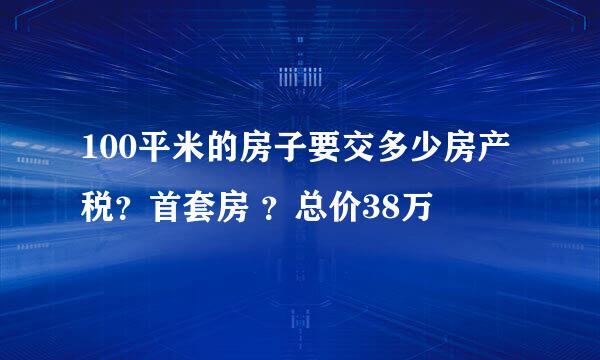 100平米的房子要交多少房产税？首套房 ？总价38万