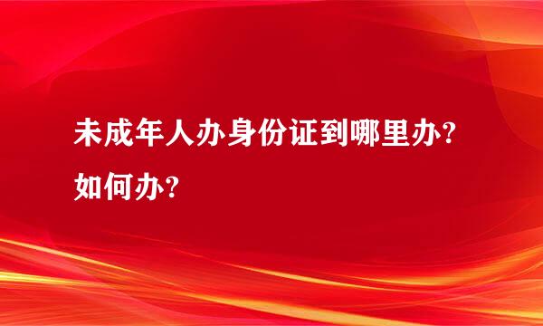 未成年人办身份证到哪里办?如何办?