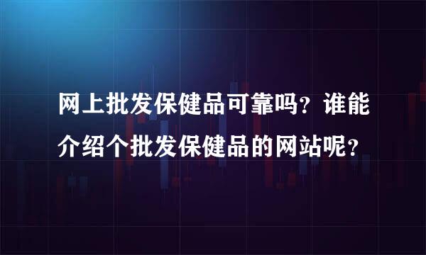 网上批发保健品可靠吗？谁能介绍个批发保健品的网站呢？