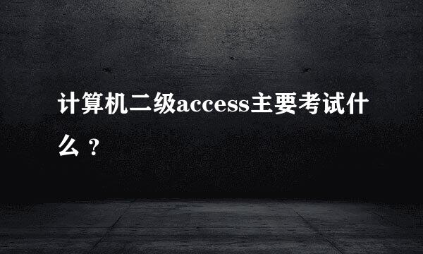 计算机二级access主要考试什么 ？