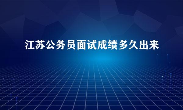 江苏公务员面试成绩多久出来