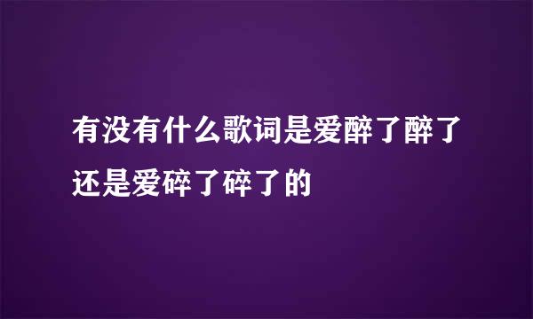 有没有什么歌词是爱醉了醉了还是爱碎了碎了的