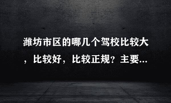 潍坊市区的哪几个驾校比较大，比较好，比较正规？主要是正规那种……