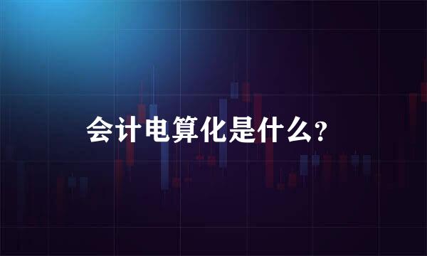 会计电算化是什么？