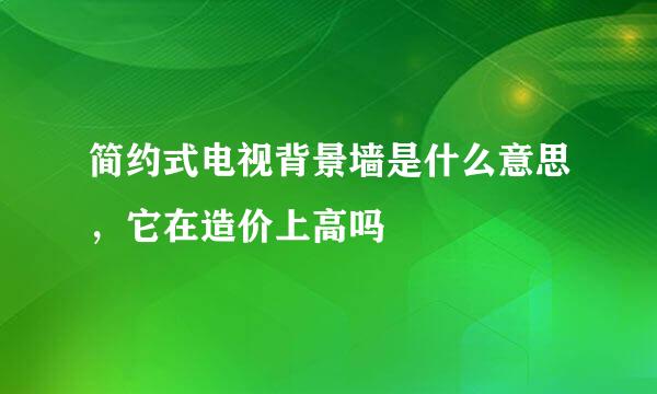 简约式电视背景墙是什么意思，它在造价上高吗