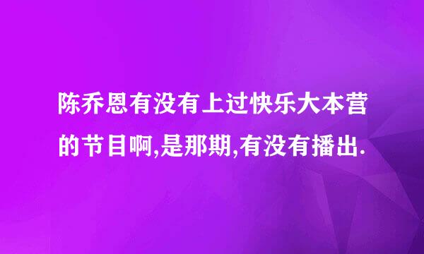 陈乔恩有没有上过快乐大本营的节目啊,是那期,有没有播出.