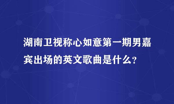 湖南卫视称心如意第一期男嘉宾出场的英文歌曲是什么？