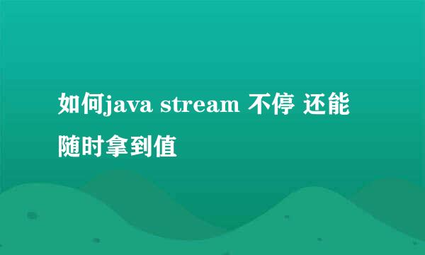 如何java stream 不停 还能随时拿到值