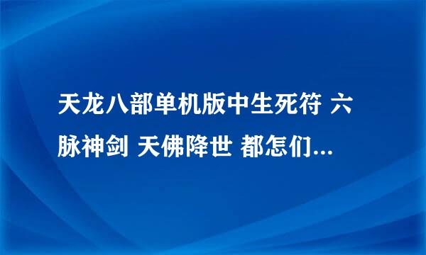 天龙八部单机版中生死符 六脉神剑 天佛降世 都怎们学 哪位大侠教教我啊