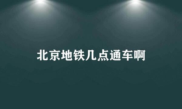 北京地铁几点通车啊