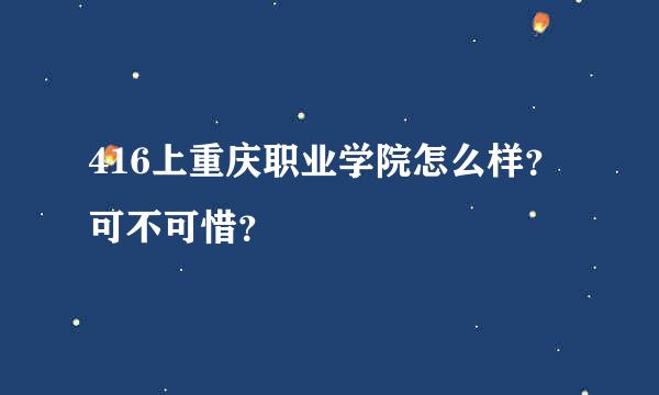 416上重庆职业学院怎么样？可不可惜？