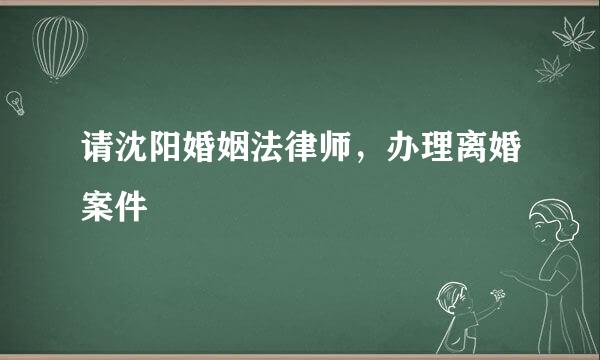 请沈阳婚姻法律师，办理离婚案件