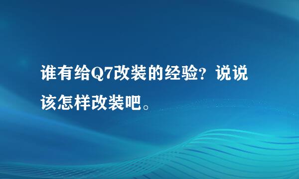 谁有给Q7改装的经验？说说该怎样改装吧。