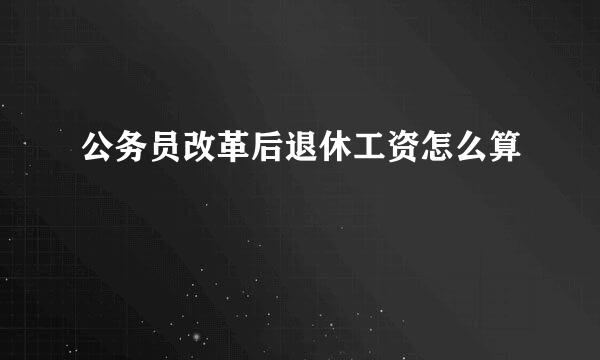 公务员改革后退休工资怎么算