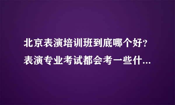 北京表演培训班到底哪个好？表演专业考试都会考一些什么呀？到底难不难呀。