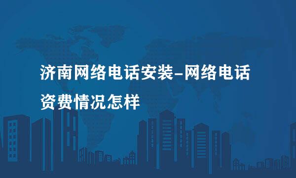 济南网络电话安装-网络电话资费情况怎样