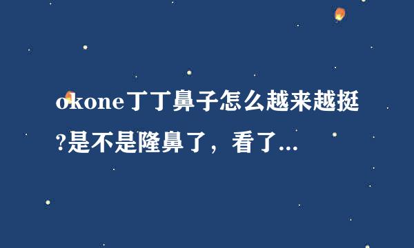 okone丁丁鼻子怎么越来越挺?是不是隆鼻了，看了以前的照片对比了。