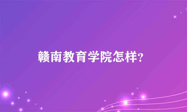 赣南教育学院怎样？