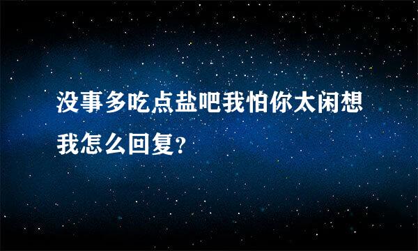 没事多吃点盐吧我怕你太闲想我怎么回复？