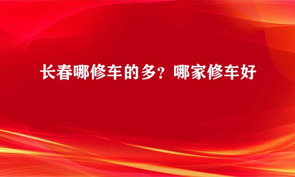 长春哪修车的多？哪家修车好