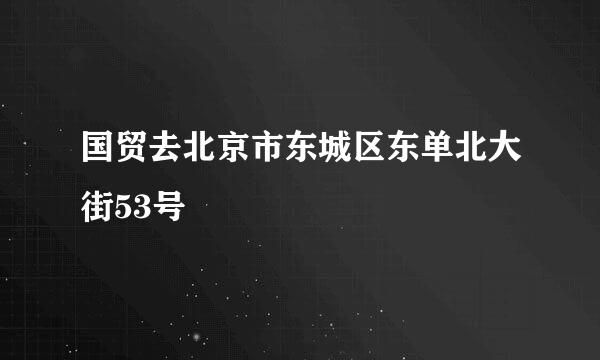 国贸去北京市东城区东单北大街53号