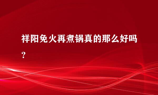 祥阳免火再煮锅真的那么好吗？