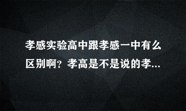 孝感实验高中跟孝感一中有么区别啊？孝高是不是说的孝感实验高级中学？也就是孝感实验高中？