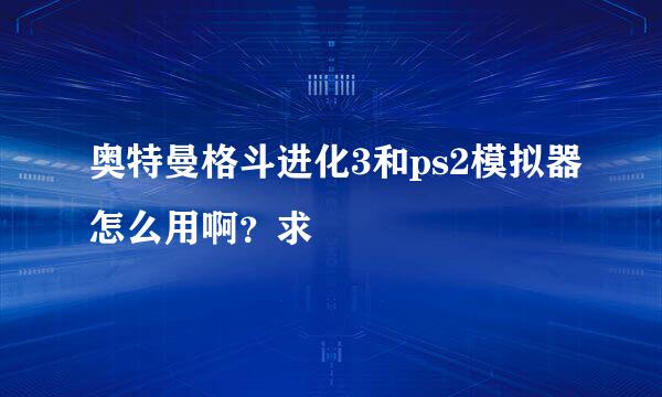 奥特曼格斗进化3和ps2模拟器怎么用啊？求