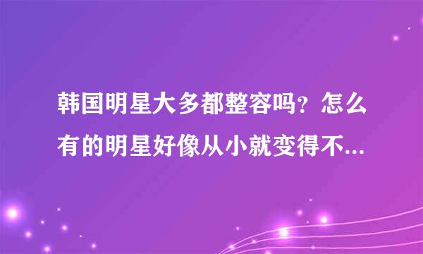 韩国明星大多都整容吗？怎么有的明星好像从小就变得不一样，不是说韩国有整容年龄限制吗？