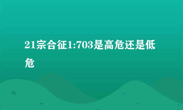 21宗合征1:703是高危还是低危